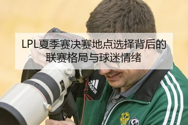 LPL夏季赛决赛地点选择背后的联赛格局与球迷情绪